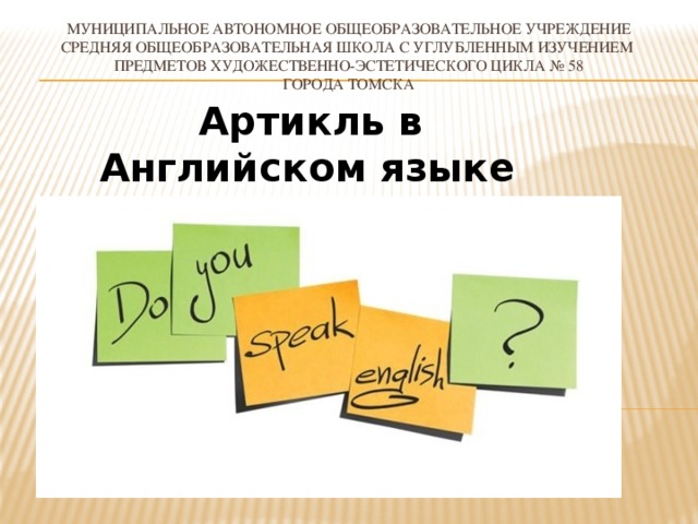МУНИЦИПАЛЬНОЕ АВТОНОМНОЕ ОБЩЕОБРАЗОВАТЕЛЬНОЕ УЧРЕЖДЕНИЕ  СРЕДНЯЯ ОБЩЕОБРАЗОВАТЕЛЬНАЯ ШКОЛА С УГЛУБЛЕННЫМ ИЗУЧЕНИЕМ  ПРЕДМЕТОВ ХУДОЖЕСТВЕННО-ЭСТЕТИЧЕСКОГО ЦИКЛА № 58  ГОРОДА ТОМСКА  Артикль в Английском языке     
