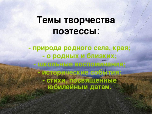 Темы творчества поэтессы :  - природа родного села, края; - о родных и близких; - школьные воспоминания; - исторические события; - стихи, посвященные юбилейным датам.