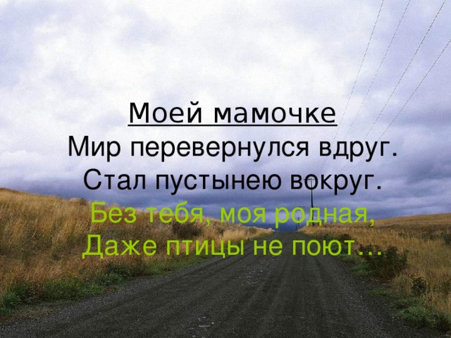 Моей мамочке  Мир перевернулся вдруг.  Стал пустынею вокруг.  Без тебя, моя родная,  Даже птицы не поют…