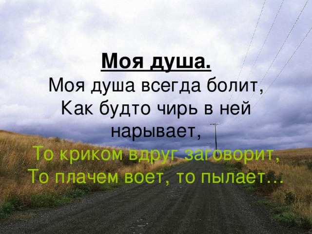 Моя душа.  Моя душа всегда болит,  Как будто чирь в ней нарывает,  То криком вдруг заговорит,  То плачем воет, то пылает…
