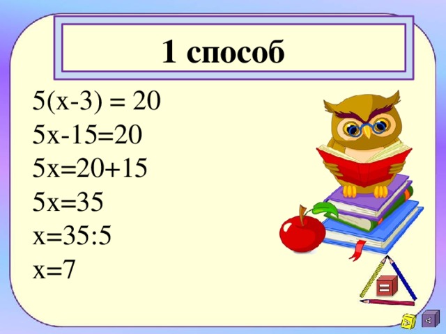 1 способ   5( x -3) = 20 5 x -15=20 5 x =20+15 5 x =35 x =35:5 x =7