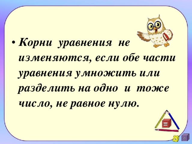 Корни уравнения не изменяются, если обе части уравнения умножить или разделить на одно и тоже число, не равное нулю.