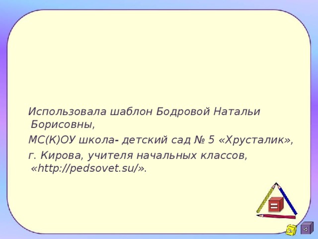 Использовала шаблон Бодровой Натальи Борисовны, МС(К)ОУ школа- детский сад № 5 «Хрусталик», г. Кирова, учителя начальных классов, «http://pedsovet.su/».