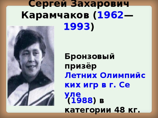 Сергей Захарович Карамчаков ( 1962 — 1993 ) Бронзовый призёр Летних Олимпийских игр в г. Сеуле ( 1988 ) в категории 48 кг. 