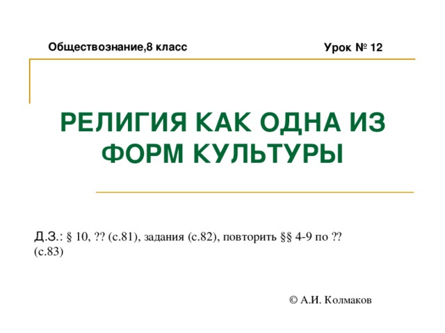 Обществознание,8 класс Урок № 12 РЕЛИГИЯ КАК ОДНА ИЗ ФОРМ КУЛЬТУРЫ Д.З.: § 10, ?? (с.81), задания (с.82), повторить §§ 4-9 по ?? (с.83) © А.И. Колмаков 