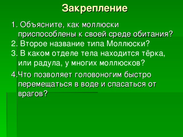 Закрепление 1. Объясните, как моллюски приспособлены к своей среде обитания? 2. Второе название типа Моллюски? 3. В каком отделе тела находится тёрка, или радула, у многих моллюсков? 4.Что позволяет головоногим быстро перемещаться в воде и спасаться от врагов? 