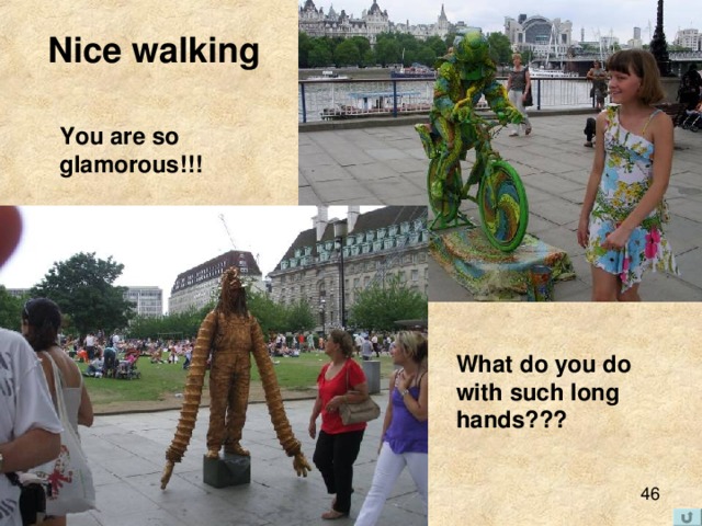 Nice walking You are so glamorous!!! What do you do with such long hands??? 