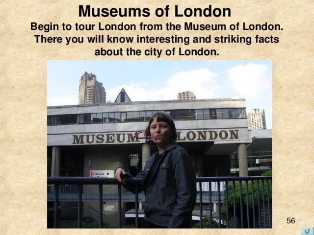Museums of London  Begin to tour London from the Museum of London. There you will know interesting and striking facts about the city of London. 