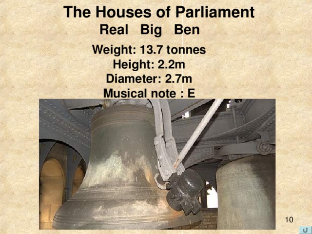 The Houses of Parliament  Real Big Ben Weight: 13.7 tonnes  Height: 2.2m  Diameter: 2.7m  Musical note : E   