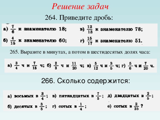 Решение задач  264. Приведите дробь:     265. Выразите в минутах, а потом в шестидесятых долях часа: 266. Сколько содержится:  