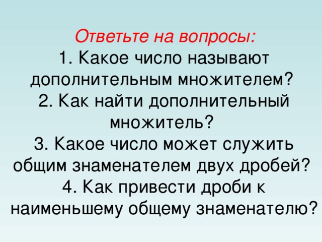 Ответьте на вопросы:  1. Какое число называют дополнительным множителем?  2. Как найти дополнительный множитель?  3. Какое число может служить общим знаменателем двух дробей?  4. Как привести дроби к наименьшему общему знаменателю? 