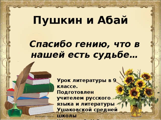 Пушкин и Абай   Спасибо гению, что в нашей есть судьбе… Урок литературы в 9 классе. Подготовлен учителем русского языка и литературы Ушаковской средней школы Шамровой Н.В . 