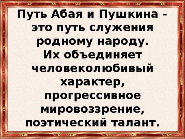 Путь Абая и Пушкина – это путь служения родному народу.  Их объединяет человеколюбивый характер, прогрессивное мировоззрение, поэтический талант. 