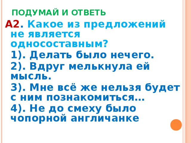 ПОДУМАЙ И ОТВЕТЬ А2 . Какое из предложений не является односоставным?  1). Делать было нечего.  2). Вдруг мелькнула ей мысль.  3). Мне всё же нельзя будет с ним познакомиться…  4). Не до смеху было чопорной англичанке 