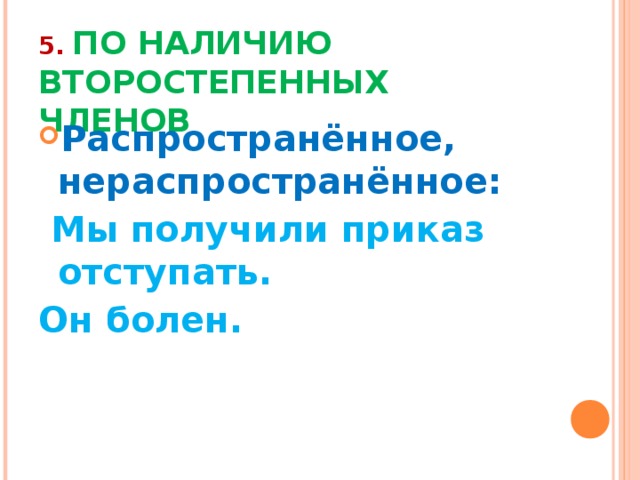 5.  ПО НАЛИЧИЮ ВТОРОСТЕПЕННЫХ ЧЛЕНОВ Распространённое, нераспространённое:  Мы получили приказ отступать. Он болен.   