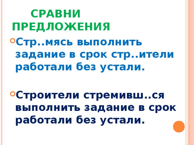  СРАВНИ ПРЕДЛОЖЕНИЯ Стр..мясь выполнить задание в срок стр..ители работали без устали.  Строители стремивш..ся выполнить задание в срок работали без устали. 