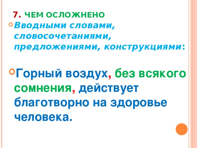 7. ЧЕМ ОСЛОЖНЕНО Вводными словами, словосочетаниями, предложениями, конструкциями :  Горный воздух ,  без всякого сомнения , действует благотворно на здоровье человека. 