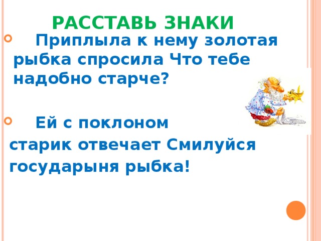  РАССТАВЬ ЗНАКИ  Приплыла к нему золотая рыбка спросила Что тебе надобно старче?    Ей с поклоном  старик отвечает Смилуйся  государыня рыбка! 
