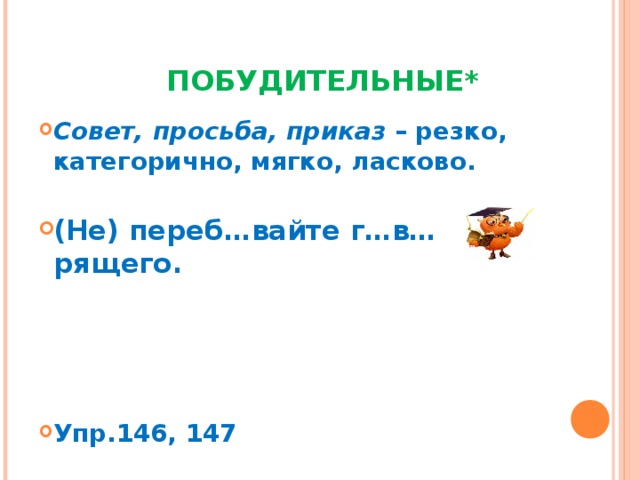   ПОБУДИТЕЛЬНЫЕ* Совет, просьба, приказ – резко, категорично, мягко, ласково.  (Не) переб…вайте г…в…рящего.     Упр.146, 147 