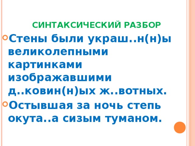  СИНТАКСИЧЕСКИЙ РАЗБОР Стены были украш..н(н)ы великолепными картинками изображавшими д..ковин(н)ых ж..вотных. Остывшая за ночь степь окута..а сизым туманом.  