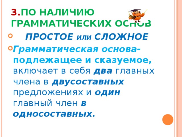 3. ПО НАЛИЧИЮ ГРАММАТИЧЕСКИХ ОСНОВ  ПРОСТОЕ ИЛИ СЛОЖНОЕ Грамматическая основа- подлежащее и сказуемое, включает в себя два главных члена в двусоставных  предложениях и один главный член в односоставных.  