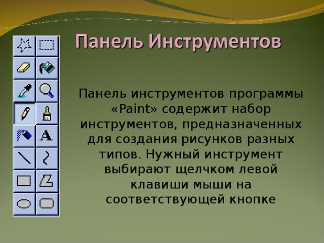 Панель инструментов программы « Paint » содержит набор инструментов, предназначенных для создания рисунков разных типов. Нужный инструмент выбирают щелчком левой клавиши мыши на соответствующей кнопке
