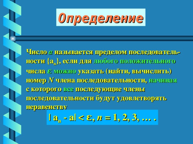 Определение Число а называется пределом последователь- ности {a n } , если для любого положительного числа  ε  можно указать (найти, вычислить) номер N члена последовательности, начиная  с которого все последующие члены последовательности будут удовлетворять неравенству | a n - a| n = 1, 2, 3, … . 