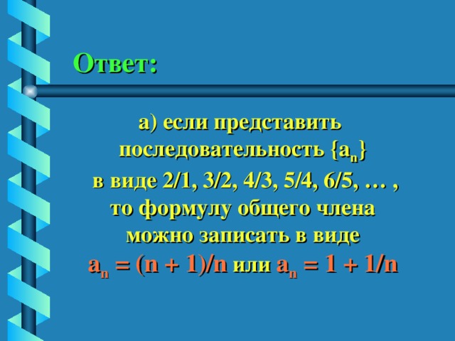 Ответ: а) если представить последовательность {a n }  в виде 2/1, 3/2, 4/3, 5/4, 6/5, … , то формулу общего члена можно записать в виде a n = (n + 1)/n  или a n = 1 + 1/n 