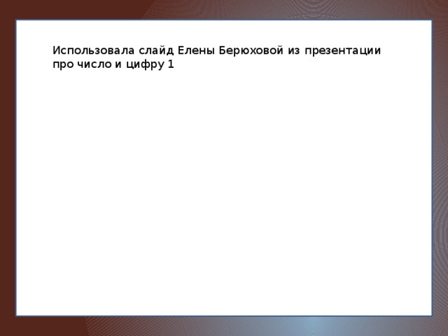 Использовала слайд Елены Берюховой из презентации про число и цифру 1