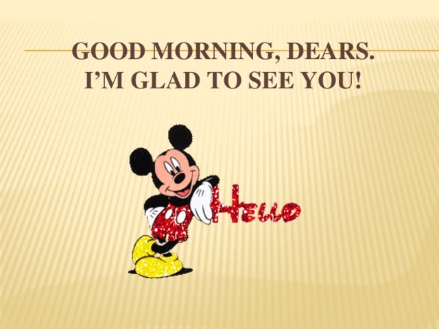 Good morning, dears.  I’m glad to see you! 