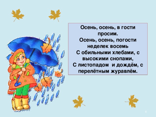 Осень, осень, в гости просим. Осень, осень, погости неделек восемь С обильными хлебами, с высокими снопами, С листопадом и дождём, с перелётным журавлём.  