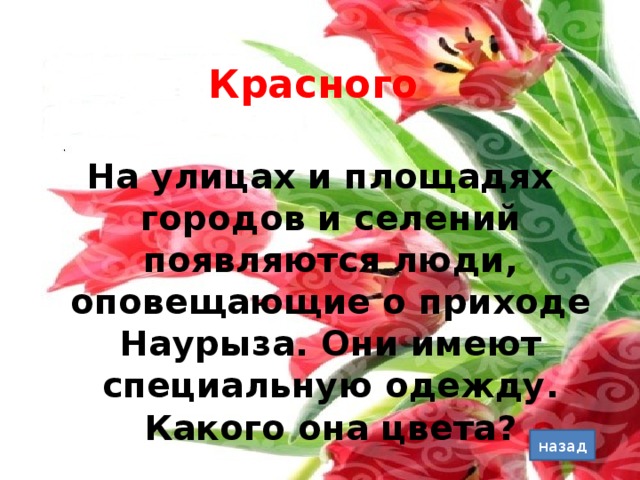 Красного  На улицах и площадях городов и селений появляются люди, оповещающие о приходе Наурыза. Они имеют специальную одежду. Какого она цвета? назад