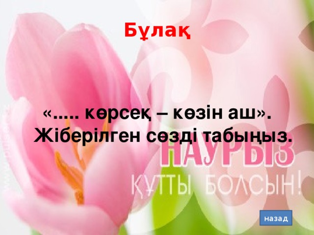 Бұлақ «..... көрсеқ – көзін аш». Жіберілген сөзді табыңыз. назад