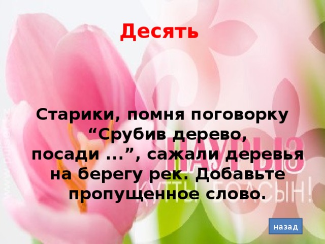Десять  Старики, помня поговорку “Срубив дерево, посади ...”, сажали деревья на берегу рек. Добавьте пропущенное слово. назад