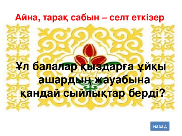 Айна, тарақ сабын – селт еткізер Ұл балалар қыздарға ұйқы ашардың жауабына қандай сыйлықтар берді? назад