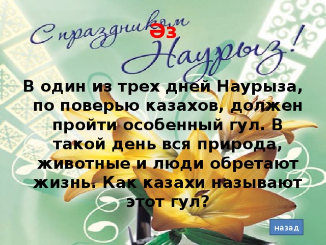 Әз В один из трех дней Наурыза, по поверью казахов, должен пройти особенный гул. В такой день вся природа, животные и люди обретают жизнь. Как казахи называют этот гул? назад