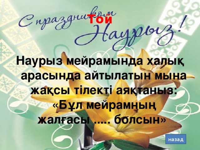 Той Наурыз мейрамында халық арасында айтылатын мына жақсы тілекті аяқтаныз: «Бұл мейрамның жалғасы ..... болсын» назад