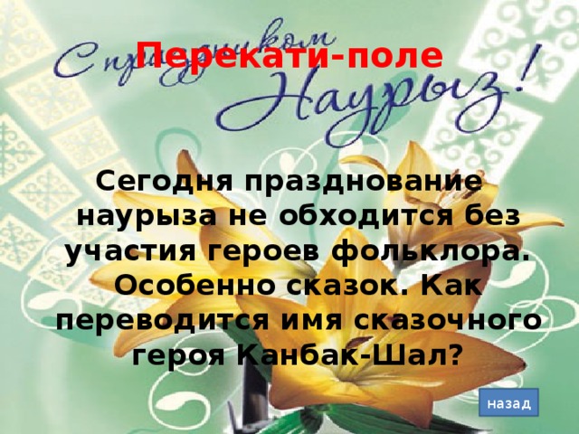 Перекати-поле Сегодня празднование наурыза не обходится без участия героев фольклора. Особенно сказок. Как переводится имя сказочного героя Канбак-Шал? назад