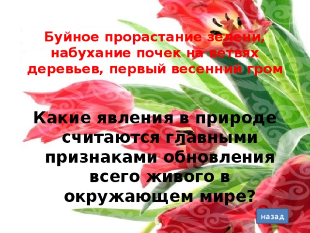 Буйное прорастание зелени, набухание почек на ветвях деревьев, первый весенний гром  Какие явления в природе считаются главными признаками обновления всего живого в окружающем мире? назад