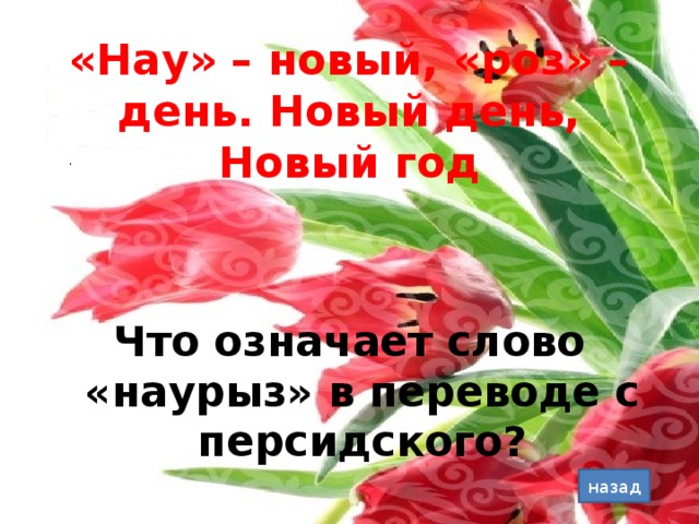 «Нау» – новый, «роз» – день. Новый день, Новый год Что означает слово «наурыз» в переводе с персидского? назад