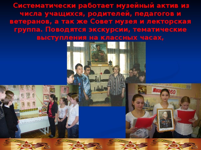  Систематически работает музейный актив из числа учащихся, родителей, педагогов и ветеранов, а так же Совет музея и лекторская группа. Поводятся экскурсии, тематические выступления на классных часах, 