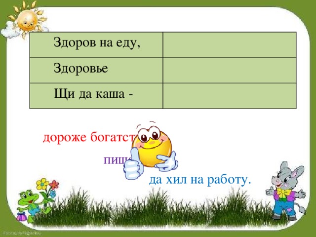  Здоров на еду,  Здоровье  Щи да каша - дороже богатства. пища наша. да хил на работу. 