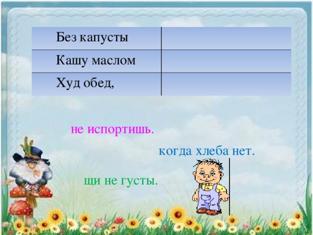  Без капусты  Кашу маслом  Худ обед, не испортишь. когда хлеба нет. щи не густы. 
