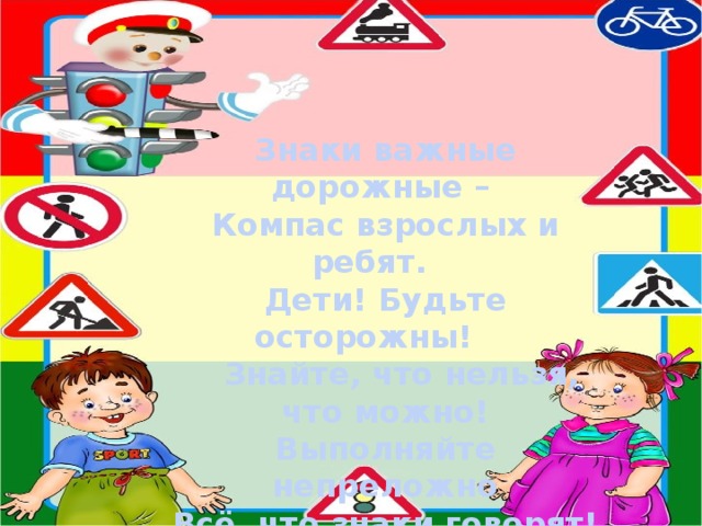 Знаки важные дорожные – Компас взрослых и ребят. Дети! Будьте осторожны!  Знайте, что нельзя, что можно! Выполняйте непреложно Всё, что знаки говорят! 