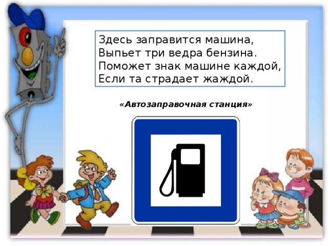 Здесь заправится машина, Выпьет три ведра бензина. Поможет знак машине каждой, Если та страдает жаждой. «Автозаправочная станция» 