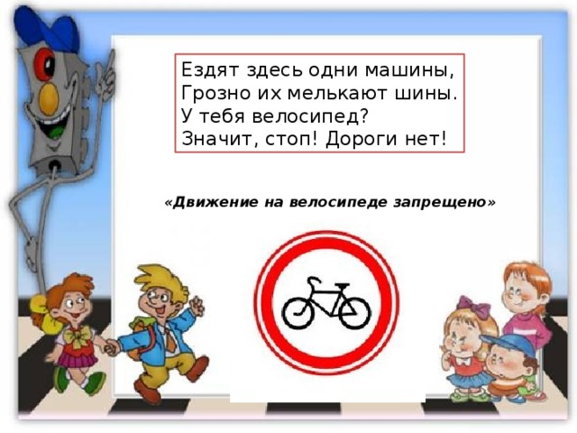 Ездят здесь одни машины, Грозно их мелькают шины. У тебя велосипед? Значит, стоп! Дороги нет! «Движение на велосипеде запрещено» 