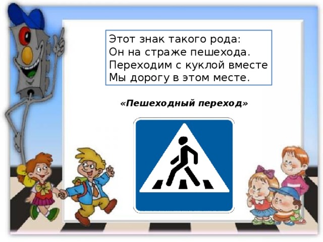 Этот знак такого рода: Он на страже пешехода. Переходим с куклой вместе Мы дорогу в этом месте. «Пешеходный переход» 
