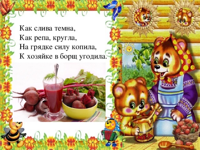 Как слива темна, Как репа, кругла, На грядке силу копила, К хозяйке в борщ угодила. 
