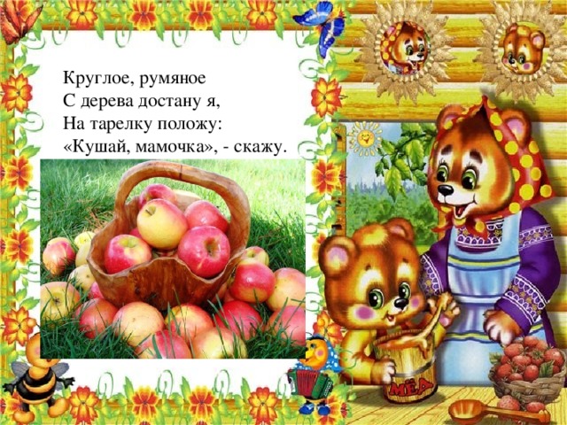 Круглое, румяное С дерева достану я, На тарелку положу: «Кушай, мамочка», - скажу. 