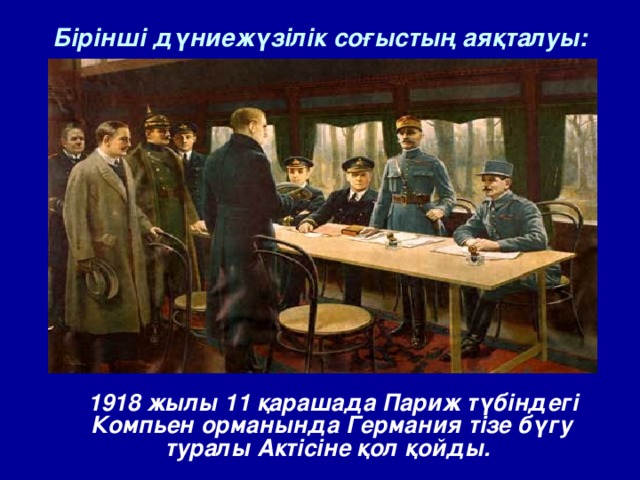 Бірінші дүниежүзілік соғыстың аяқталуы:  1918 жылы 11 қарашада Париж түбіндегі Компьен орманында Германия тізе бүгу туралы Актісіне қол қойды. 